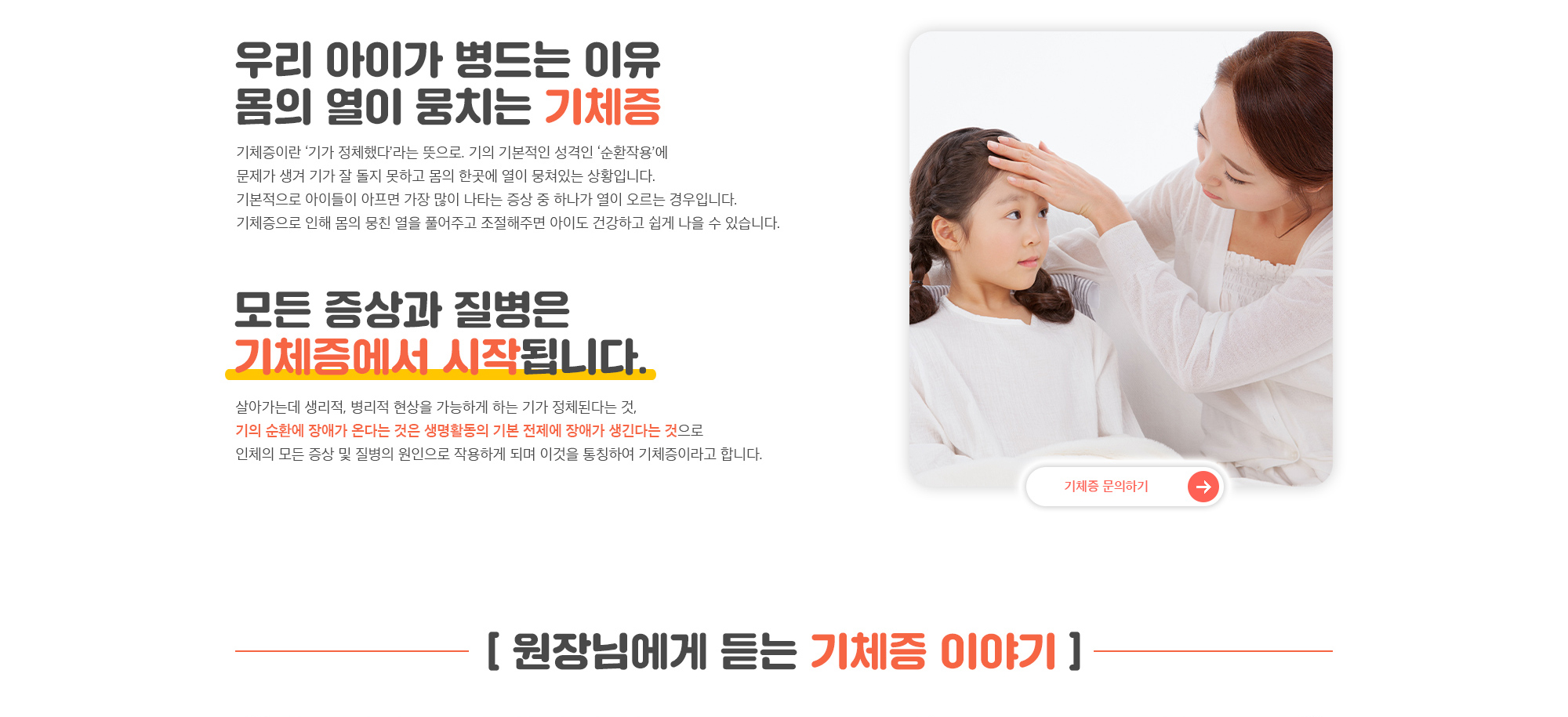 우리 아이가 병드는 이유, 몸의 열이 뭉치는 기체증. 기체증이란 '기가 정체했다'라는 뜻으로, 기의 기본적인 성격인 
            '순환작용'에 문제가 생겨 기가 잘 돌지 못하고 몸의 한곳에 열이 뭉쳐있는 상황입니다.